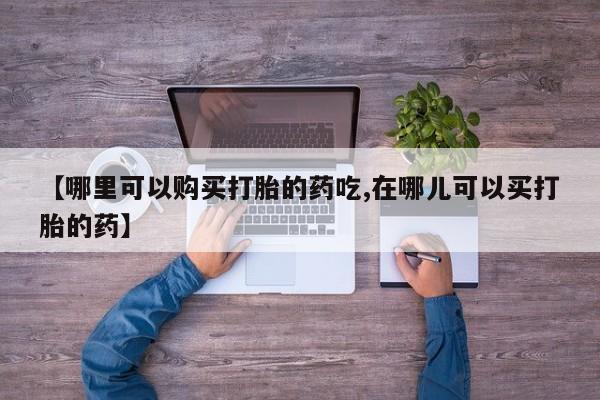 打胎药私人店六枝【哪里可以购买打胎的药吃,在哪儿可以买打胎的药】