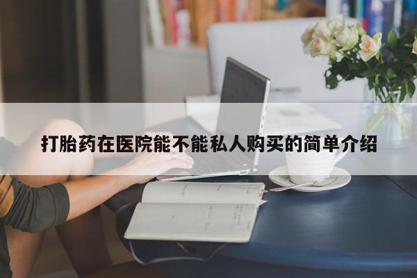 打胎药私人店六枝打胎药在医院能不能私人购买的简单介绍
