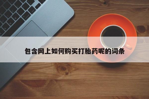 打胎药私人店六枝包含网上如何购买打胎药呢的词条