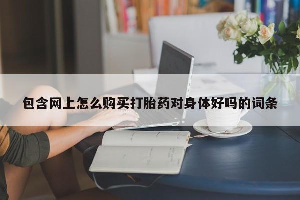 打胎药私人店六枝包含网上怎么购买打胎药对身体好吗的词条