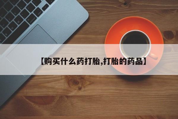 打胎药私人店六枝【购买什么药打胎,打胎的药品】