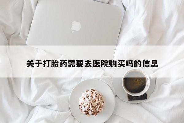 打胎药私人店六枝关于打胎药需要去医院购买吗的信息